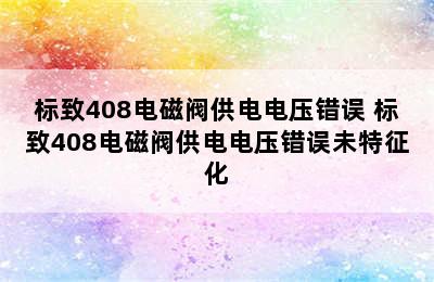 标致408电磁阀供电电压错误 标致408电磁阀供电电压错误未特征化